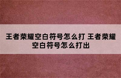 王者荣耀空白符号怎么打 王者荣耀空白符号怎么打出